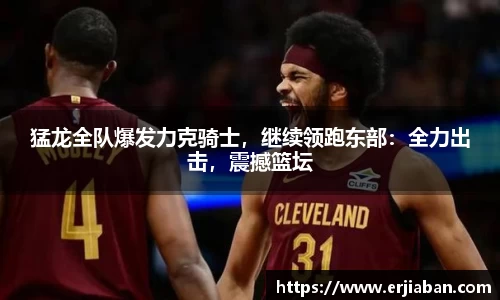 猛龙全队爆发力克骑士，继续领跑东部：全力出击，震撼篮坛