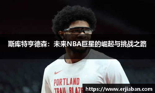 斯库特亨德森：未来NBA巨星的崛起与挑战之路